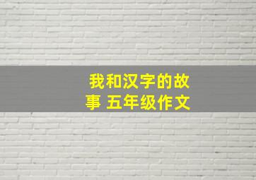 我和汉字的故事 五年级作文